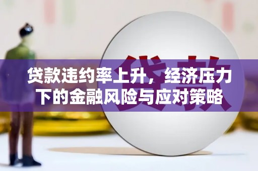 洛川贷款违约率上升，经济压力下的金融风险与应对策略