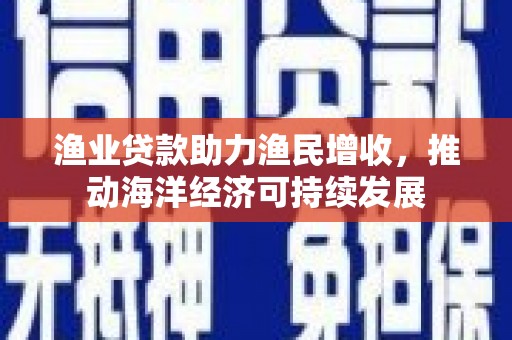 洛川渔业贷款助力渔民增收，推动海洋经济可持续发展