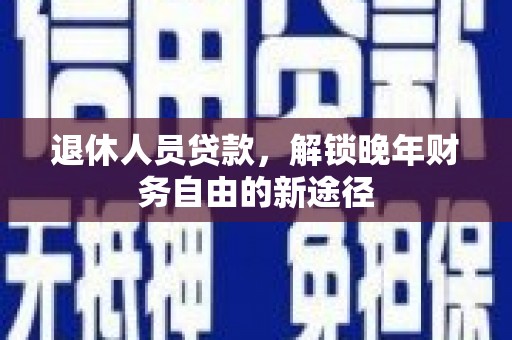 洛川退休人员贷款，解锁晚年财务自由的新途径