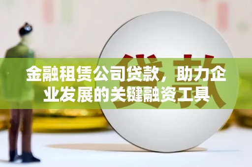 洛川金融租赁公司贷款，助力企业发展的关键融资工具