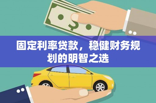 洛川固定利率贷款，稳健财务规划的明智之选