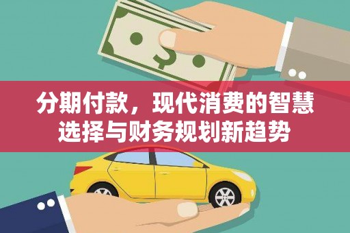 洛川分期付款，现代消费的智慧选择与财务规划新趋势