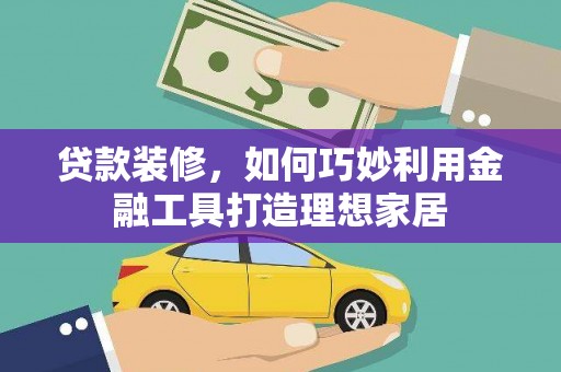 洛川贷款装修，如何巧妙利用金融工具打造理想家居
