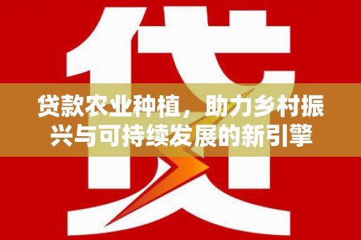 洛川贷款农业种植，助力乡村振兴与可持续发展的新引擎