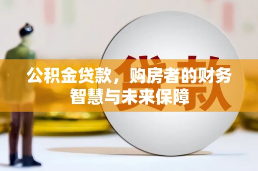 洛川公积金贷款，购房者的财务智慧与未来保障