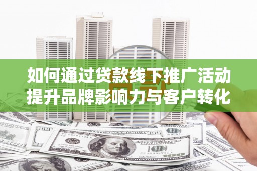 洛川如何通过贷款线下推广活动提升品牌影响力与客户转化率