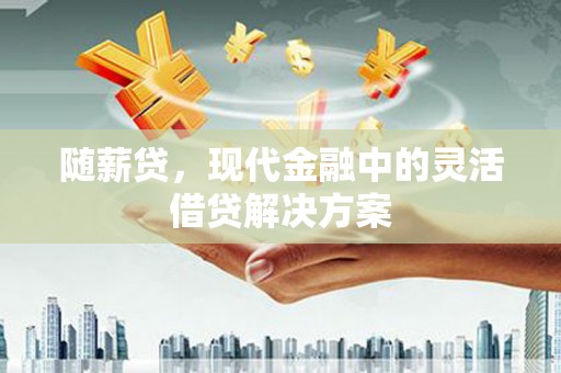 洛川随薪贷，现代金融中的灵活借贷解决方案