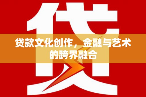 洛川贷款文化创作，金融与艺术的跨界融合