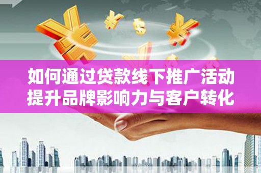 洛川如何通过贷款线下推广活动提升品牌影响力与客户转化率
