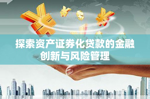 洛川探索资产证券化贷款的金融创新与风险管理