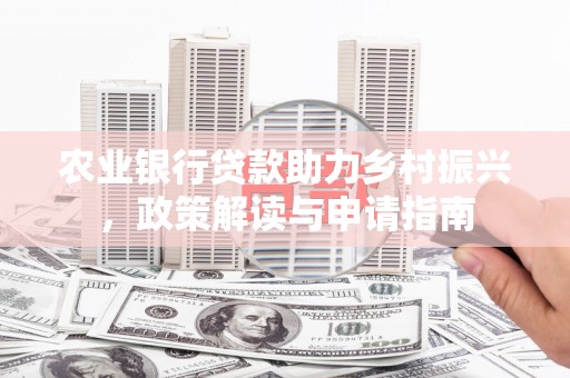 洛川农业银行贷款助力乡村振兴，政策解读与申请指南