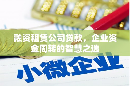 洛川融资租赁公司贷款，企业资金周转的智慧之选