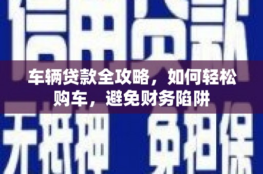 洛川车辆贷款全攻略，如何轻松购车，避免财务陷阱