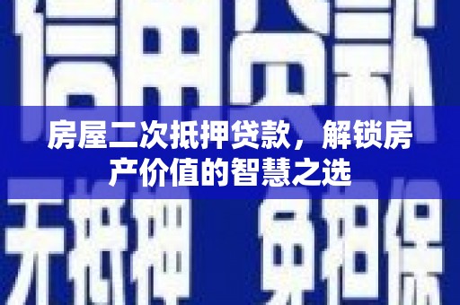 洛川房屋二次抵押贷款，解锁房产价值的智慧之选