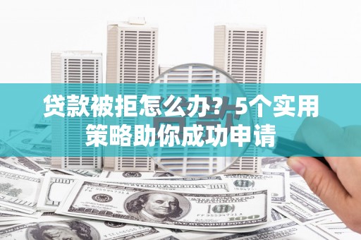 洛川贷款被拒怎么办？5个实用策略助你成功申请