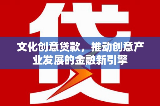 洛川文化创意贷款，推动创意产业发展的金融新引擎
