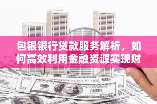 洛川包银银行贷款服务解析，如何高效利用金融资源实现财富增长