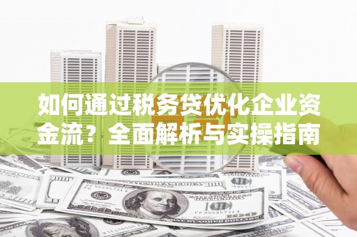 洛川如何通过税务贷优化企业资金流？全面解析与实操指南