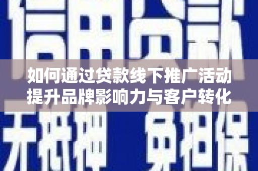 洛川如何通过贷款线下推广活动提升品牌影响力与客户转化率