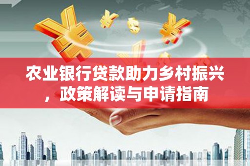 洛川农业银行贷款助力乡村振兴，政策解读与申请指南
