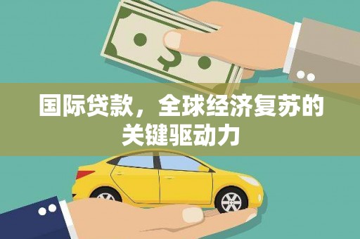 洛川国际贷款，全球经济复苏的关键驱动力