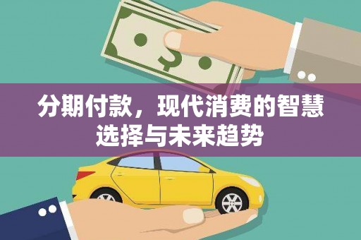 洛川分期付款，现代消费的智慧选择与未来趋势