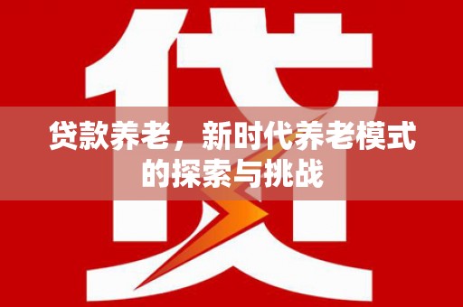 洛川贷款养老，新时代养老模式的探索与挑战