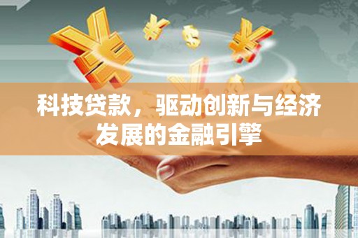 洛川科技贷款，驱动创新与经济发展的金融引擎