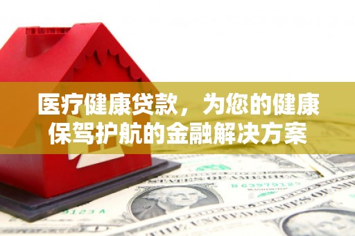 洛川医疗健康贷款，为您的健康保驾护航的金融解决方案