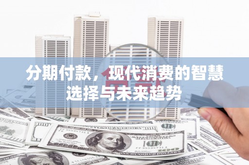洛川分期付款，现代消费的智慧选择与未来趋势