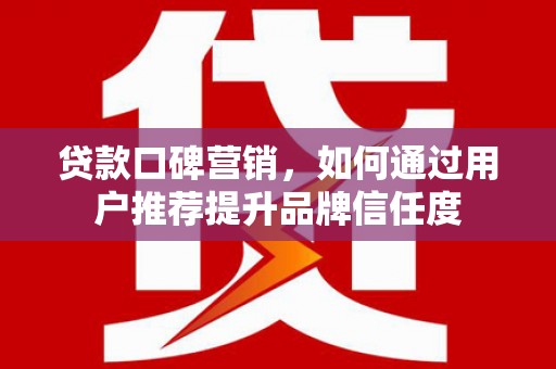 洛川贷款口碑营销，如何通过用户推荐提升品牌信任度