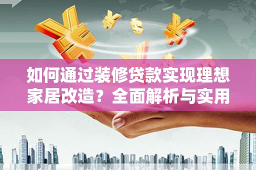 洛川如何通过装修贷款实现理想家居改造？全面解析与实用指南