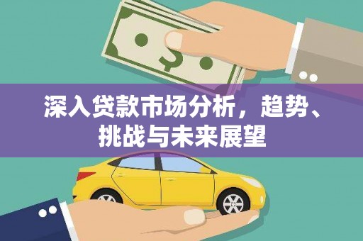 洛川深入贷款市场分析，趋势、挑战与未来展望