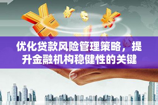 洛川优化贷款风险管理策略，提升金融机构稳健性的关键