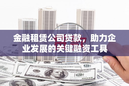 洛川金融租赁公司贷款，助力企业发展的关键融资工具