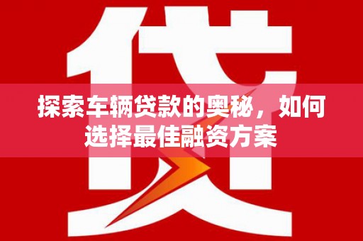 洛川探索车辆贷款的奥秘，如何选择最佳融资方案