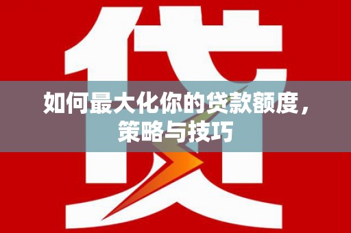 洛川如何最大化你的贷款额度，策略与技巧