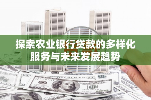 洛川探索农业银行贷款的多样化服务与未来发展趋势