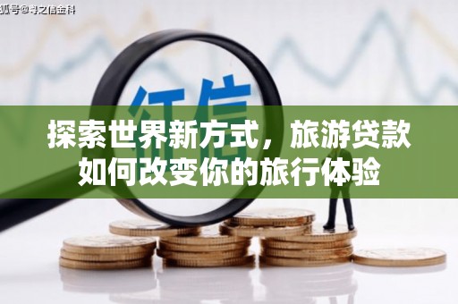 洛川探索世界新方式，旅游贷款如何改变你的旅行体验