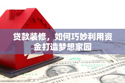 洛川贷款装修，如何巧妙利用资金打造梦想家园