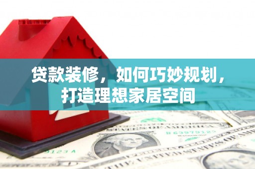 洛川贷款装修，如何巧妙规划，打造理想家居空间