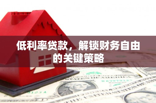 洛川低利率贷款，解锁财务自由的关键策略