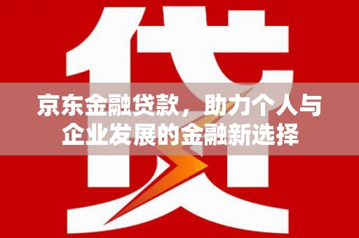 洛川京东金融贷款，助力个人与企业发展的金融新选择