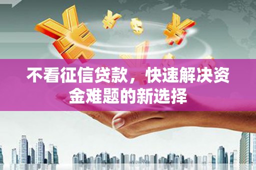 洛川不看征信贷款，快速解决资金难题的新选择
