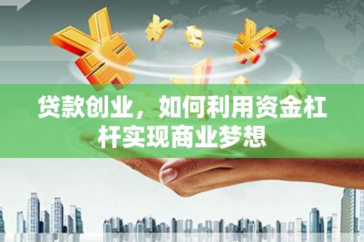 洛川贷款创业，如何利用资金杠杆实现商业梦想