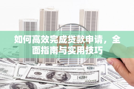 洛川如何高效完成贷款申请，全面指南与实用技巧