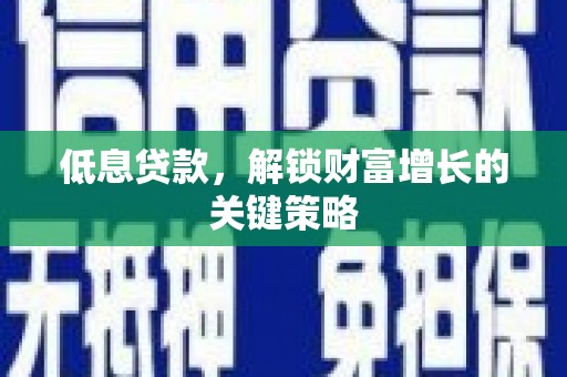 洛川低息贷款，解锁财富增长的关键策略