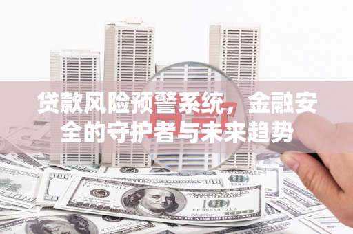 洛川贷款风险预警系统，金融安全的守护者与未来趋势