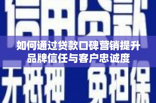 洛川如何通过贷款口碑营销提升品牌信任与客户忠诚度