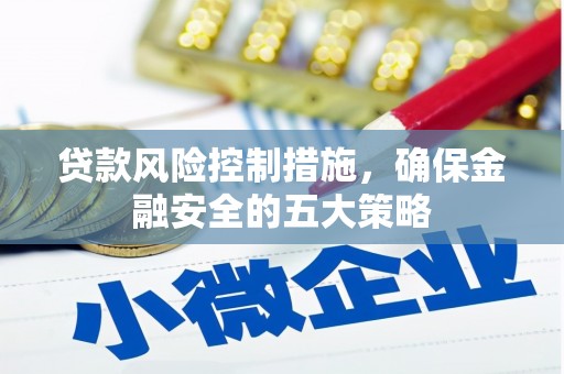 洛川贷款风险控制措施，确保金融安全的五大策略